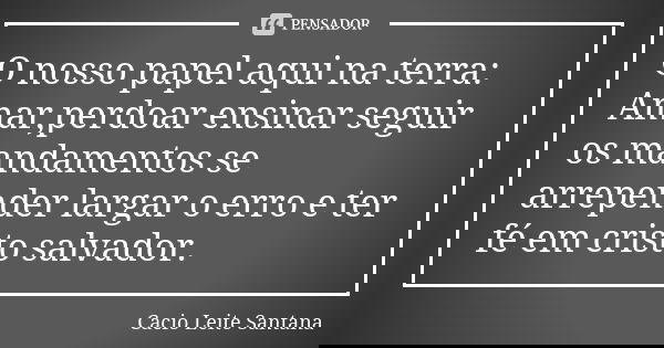 O nosso papel aqui na terra: Amar,perdoar ensinar seguir os mandamentos se arrepender largar o erro e ter fé em cristo salvador.... Frase de Cacio Leite Santana.