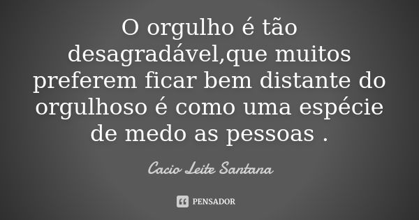 O orgulho é tão desagradável,que muitos preferem ficar bem distante do orgulhoso é como uma espécie de medo as pessoas .... Frase de Cacio Leite Santana.