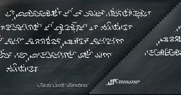 O passado é a sua história,o presente é ação,e o futuro pode ser sonhos para serem realizados no presente de um futuro.... Frase de Cacio Leite Santana.