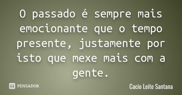 O passado é sempre mais emocionante que o tempo presente, justamente por isto que mexe mais com a gente.... Frase de Cacio Leite Santana.