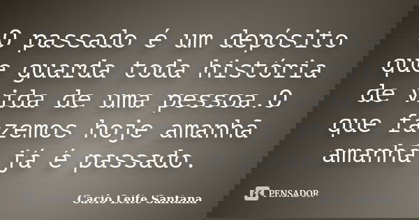 O passado é um depósito que guarda toda história de vida de uma pessoa.O que fazemos hoje amanhã amanhã já é passado.... Frase de Cacio Leite Santana.