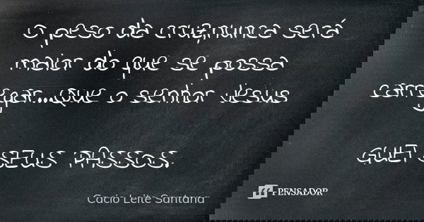 O peso da cruz,nunca será maior do que se possa carregar...Que o senhor Jesus GUEI SEUS PASSOS.... Frase de Cacio Leite Santana.