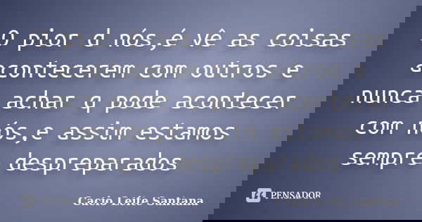 O pior d nós,é vê as coisas acontecerem com outros e nunca achar q pode acontecer com nós,e assim estamos sempre despreparados... Frase de Cacio Leite Santana.