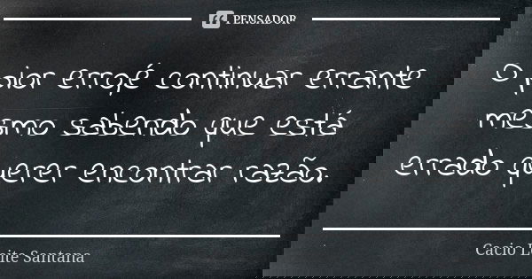 O pior erro,é continuar errante mesmo sabendo que está errado querer encontrar razão.... Frase de Cacio Leite Santana.