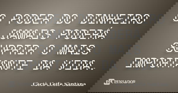 O PODER DO DINHEIRO JAMAIS PODERÁ SUPRIR O MAIS IMPORTANTE DA VIDA.... Frase de Cacio Leite Santana.