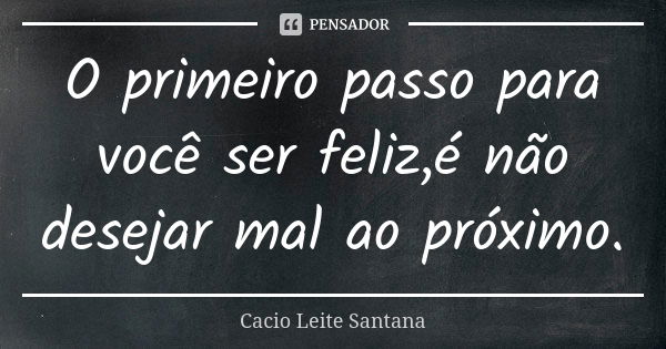 O primeiro passo para você ser feliz,é não desejar mal ao próximo.... Frase de Cacio Leite Santana.