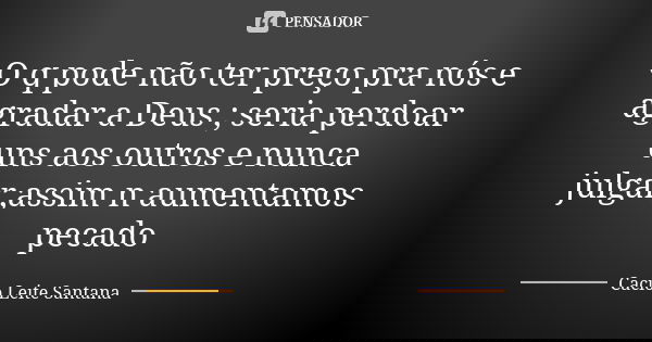 O q pode não ter preço pra nós e agradar a Deus ; seria perdoar uns aos outros e nunca julgar,assim n aumentamos pecado... Frase de Cacio Leite Santana.