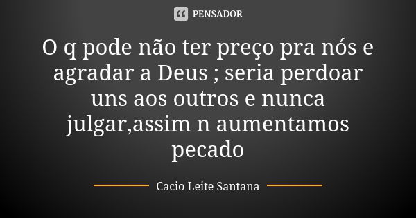 O q pode não ter preço pra nós e agradar a Deus ; seria perdoar uns aos outros e nunca julgar,assim n aumentamos pecado... Frase de Cacio Leite Santana.