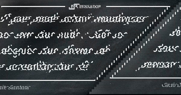 O que pode atrair mudanças boas em tua vida : São os teus desejos tua forma de pensar e acreditar,tua fé.... Frase de Cacio Leite Santana.