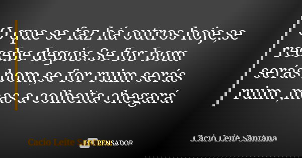 O que se faz há outros hoje,se recebe depois.Se for bom serás bom,se for ruim serás ruim ,mas a colheita chegará.... Frase de Cacio Leite Santana.