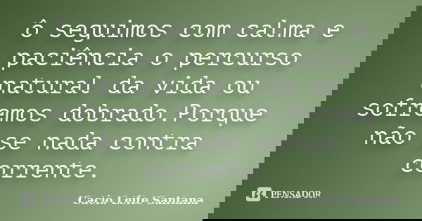 ô seguimos com calma e paciência o percurso natural da vida ou sofremos dobrado.Porque não se nada contra corrente.... Frase de Cacio Leite Santana.