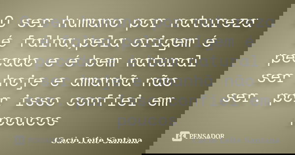 O ser humano por natureza é falha,pela origem é pecado e é bem natural ser hoje e amanhã não ser. por isso confiei em poucos... Frase de Cacio Leite Santana.