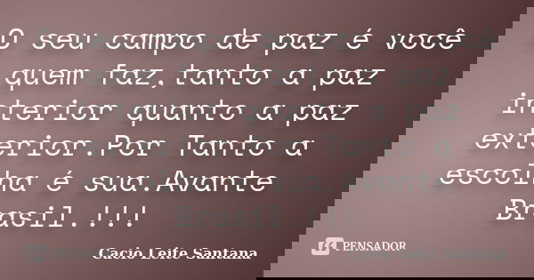 O seu campo de paz é você quem faz,tanto a paz interior quanto a paz exterior.Por Tanto a escolha é sua.Avante Brasil.!!!... Frase de Cacio Leite Santana.