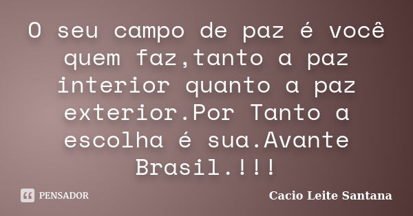 O seu campo de paz é você quem faz,tanto a paz interior quanto a paz exterior.Por Tanto a escolha é sua.Avante Brasil.!!!... Frase de Cacio Leite Santana.