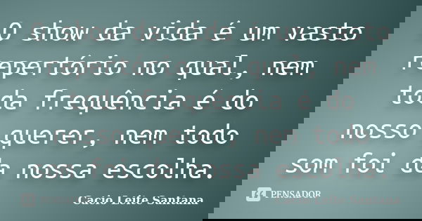 O show da vida é um vasto repertório no qual, nem toda frequência é do nosso querer, nem todo som foi da nossa escolha.... Frase de Cacio Leite Santana.
