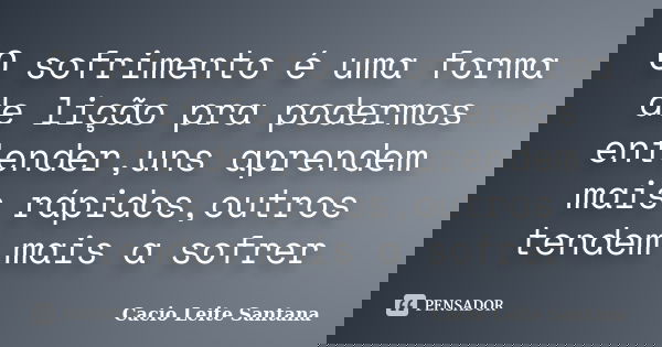 O sofrimento é uma forma de lição pra podermos entender,uns aprendem mais rápidos,outros tendem mais a sofrer... Frase de Cacio Leite Santana.