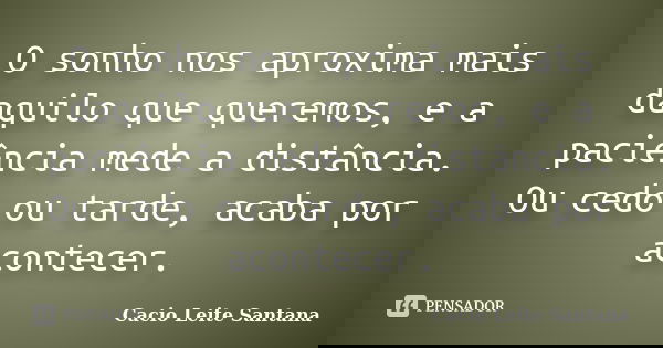O sonho nos aproxima mais daquilo que queremos, e a paciência mede a distância. Ou cedo ou tarde, acaba por acontecer.... Frase de Cacio Leite Santana.