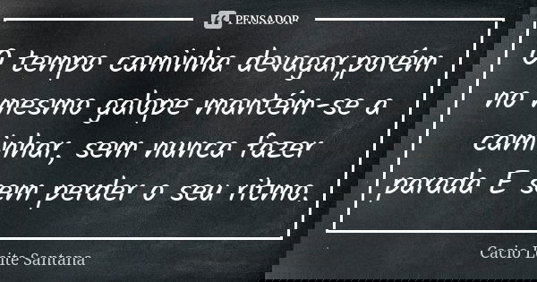 O tempo caminha devagar,porém no mesmo galope mantém-se a caminhar, sem nunca fazer parada E sem perder o seu ritmo.... Frase de Cacio Leite Santana.