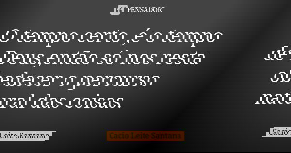 O tempo certo ,é o tempo de Deus,então só nos resta obedecer o percurso natural das coisas.... Frase de Cacio Leite Santana.