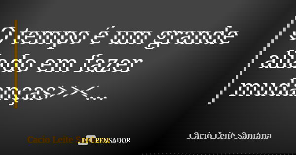 O tempo é um grande aliado em fazer mudanças>><...... Frase de Cacio Leite Santana.