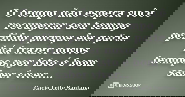 O tempo não espera você recuperar seu tempo perdido porque ele parte há trazer novos tempos,por isto é bom saber viver...... Frase de Cacio Leite Santana.