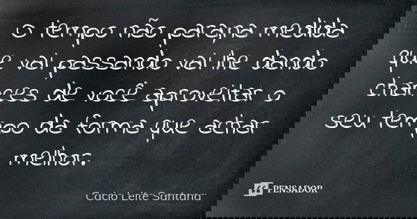O tempo não para,na medida que vai passando vai lhe dando chances de você aproveitar o seu tempo da forma que achar melhor.... Frase de Cacio Leite Santana.