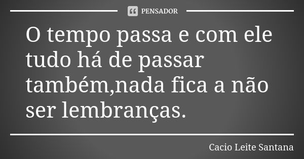 O tempo passa e com ele tudo há de passar também,nada fica a não ser lembranças.... Frase de Cacio Leite Santana.