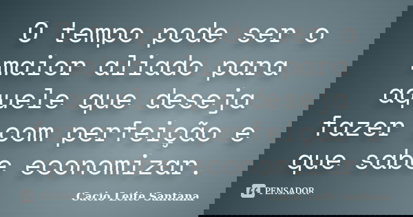 O tempo pode ser o maior aliado para aquele que deseja fazer com perfeição e que sabe economizar.... Frase de Cacio Leite Santana.