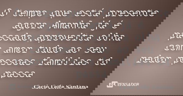 O tempo que está presente agora Amanhã já é passado,aproveita olha com amor tudo ao seu redor pessoas famílias td passa... Frase de Cacio Leite Santana.