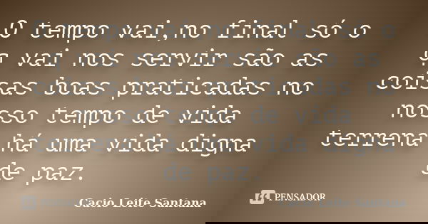 O tempo vai,no final só o q vai nos servir são as coisas boas praticadas no nosso tempo de vida terrena há uma vida digna de paz.... Frase de Cacio Leite Santana.