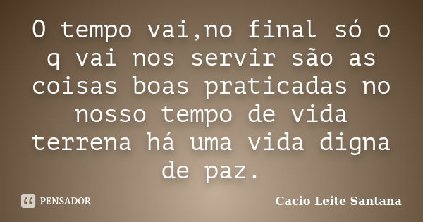 O tempo vai,no final só o q vai nos servir são as coisas boas praticadas no nosso tempo de vida terrena há uma vida digna de paz.... Frase de Cacio Leite Santana.