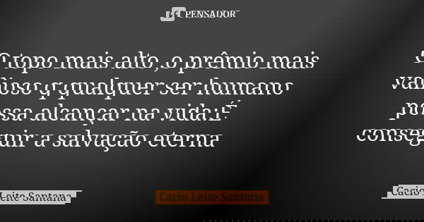 O topo mais alto ,o prêmio mais valioso q qualquer ser humano possa alcançar na vida:É conseguir a salvação eterna... Frase de Cacio Leite Santana.