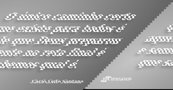 O único caminho certo que existe para todos é aquele que Deus preparou e somente na reta final é que sabemos qual é.... Frase de Cacio Leite Santana.