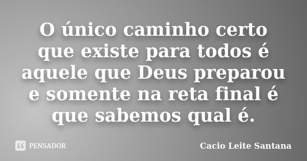 O único caminho certo que existe para todos é aquele que Deus preparou e somente na reta final é que sabemos qual é.... Frase de Cacio Leite Santana.