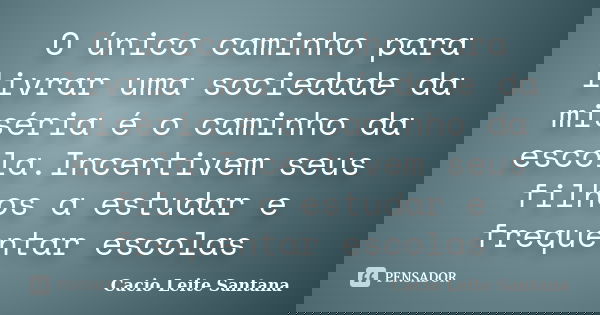 O único caminho para livrar uma sociedade da miséria é o caminho da escola.Incentivem seus filhos a estudar e frequentar escolas... Frase de Cacio Leite Santana.