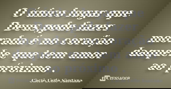O único lugar que Deus,pode fazer morada é no coração daquele que tem amor ao próximo .... Frase de Cacio Leite Santana.