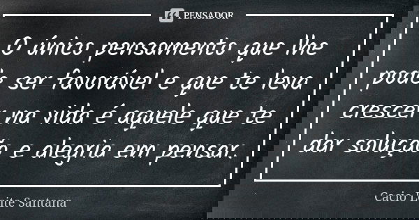 O único pensamento que lhe pode ser favorável e que te leva crescer na vida é aquele que te dar solução e alegria em pensar.... Frase de Cacio Leite Santana.