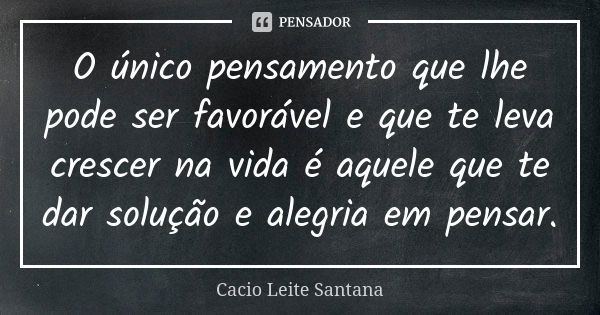 O único pensamento que lhe pode ser favorável e que te leva crescer na vida é aquele que te dar solução e alegria em pensar.... Frase de Cacio Leite Santana.