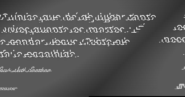 O único que há de julgar tanto os vivos,quanto os mortos : É nosso senhor Jesus Cristo,ele foi o escolhido .... Frase de Cacio Leite Santana.