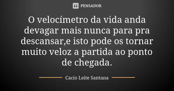 O velocímetro da vida anda devagar mais nunca para pra descansar,e isto pode os tornar muito veloz a partida ao ponto de chegada.... Frase de Cacio Leite Santana.