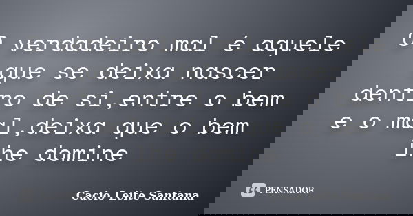 O verdadeiro mal é aquele que se deixa nascer dentro de si,entre o bem e o mal,deixa que o bem lhe domine... Frase de Cacio Leite Santana.