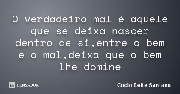 O verdadeiro mal é aquele que se deixa nascer dentro de si,entre o bem e o mal,deixa que o bem lhe domine... Frase de Cacio Leite Santana.