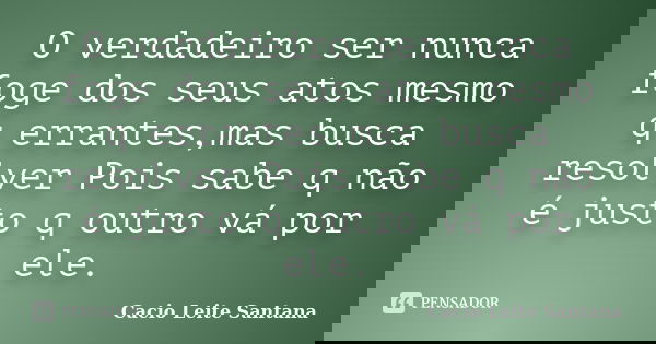 O verdadeiro ser nunca foge dos seus atos mesmo q errantes,mas busca resolver Pois sabe q não é justo q outro vá por ele.... Frase de Cacio Leite Santana.