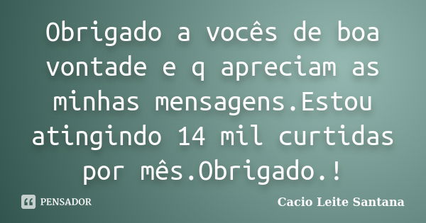 Obrigado a vocês de boa vontade e q apreciam as minhas mensagens.Estou atingindo 14 mil curtidas por mês.Obrigado.!... Frase de Cacio Leite Santana.