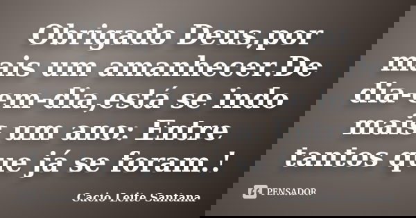 Obrigado Deus,por mais um amanhecer.De dia-em-dia,está se indo mais um ano: Entre tantos que já se foram.!... Frase de Cacio Leite Santana.