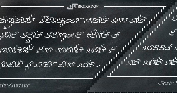Obrigado Deus,por mais um dia e que seja sempre feita a vossa vontade em minha vida e na vida daquele q crer em vós .... Frase de Cacio Leite Santana.