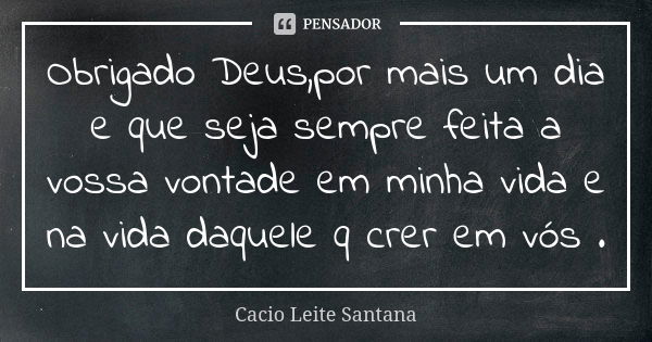 Obrigado Deus,por mais um dia e que seja sempre feita a vossa vontade em minha vida e na vida daquele q crer em vós .... Frase de Cacio Leite Santana.