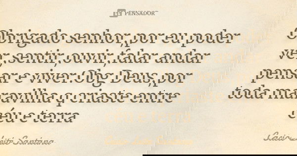 Obrigado senhor,por eu poder ver,sentir,ouvir,falar andar pensar e viver.Obg Deus,por toda maravilha q criaste entre céu e terra... Frase de Cacio Leite Santana.