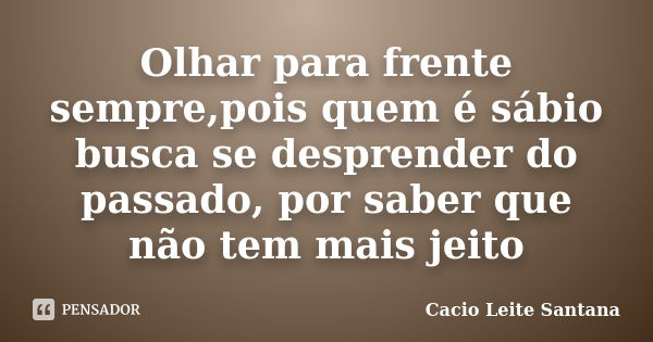 Olhar para frente sempre,pois quem é sábio busca se desprender do passado, por saber que não tem mais jeito... Frase de Cacio Leite Santana.