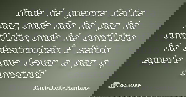 Onde há guerra falta paz,onde não há paz há conflito,onde há conflito há destruição.É sábio aquele que levar a paz q constrói... Frase de Cacio Leite Santana.